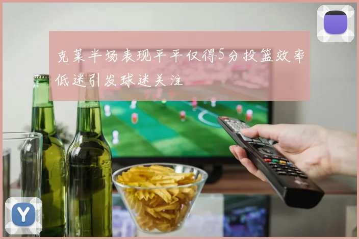 克莱半场表现平平仅得5分投篮效率低迷引发球迷关注