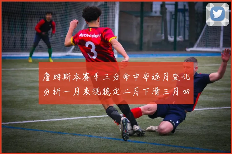 詹姆斯本赛季三分命中率逐月变化分析一月表现稳定二月下滑三月回暖