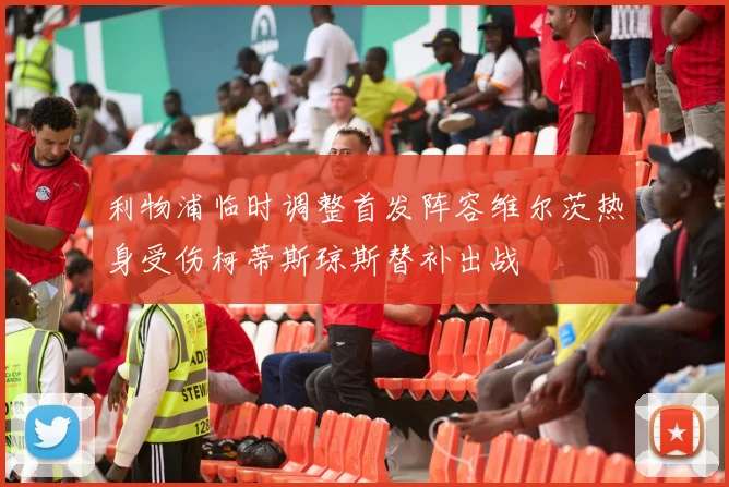 利物浦临时调整首发阵容维尔茨热身受伤柯蒂斯琼斯替补出战