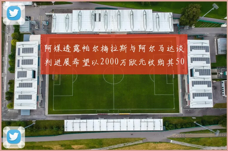阿媒透露帕尔梅拉斯与阿尔马达谈判进展希望以2000万欧元收购其50所有权