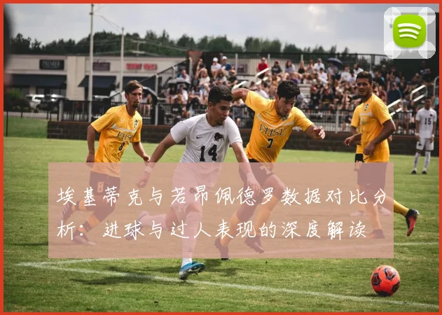 埃基蒂克与若昂佩德罗数据对比分析：进球与过人表现的深度解读