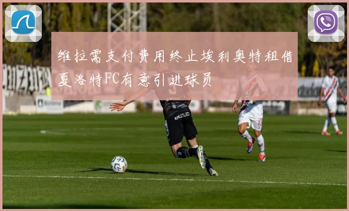 维拉需支付费用终止埃利奥特租借夏洛特FC有意引进球员