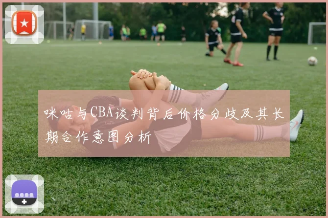 咪咕与CBA谈判背后价格分歧及其长期合作意图分析