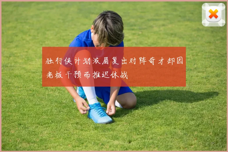 独行侠计划浓眉复出对阵奇才却因老板干预而推迟休战
