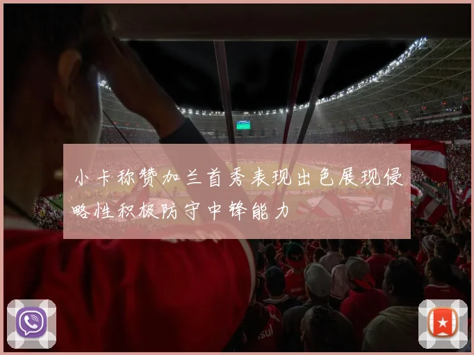 小卡称赞加兰首秀表现出色展现侵略性积极防守中锋能力