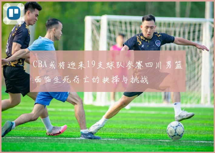 CBA或将迎来19支球队参赛四川男篮面临生死存亡的抉择与挑战