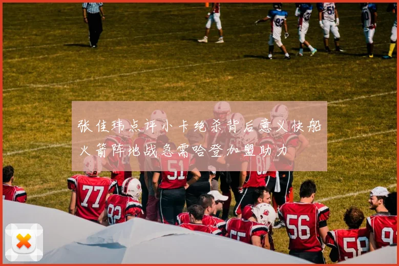 张佳玮点评小卡绝杀背后意义快船火箭阵地战急需哈登加盟助力