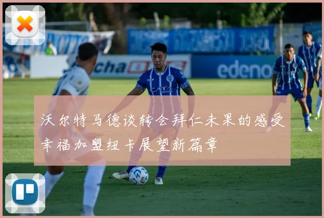 沃尔特马德谈转会拜仁未果的感受幸福加盟纽卡展望新篇章