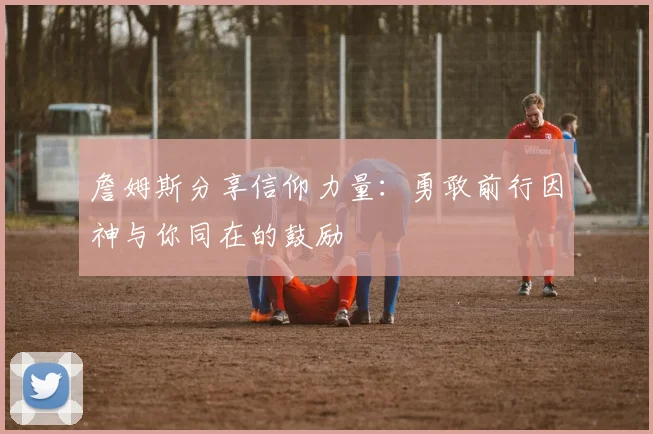 詹姆斯分享信仰力量：勇敢前行因神与你同在的鼓励