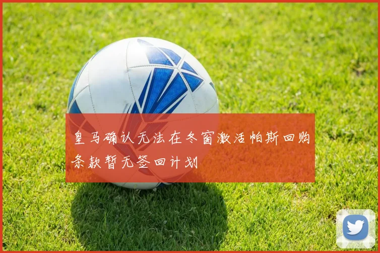 皇马确认无法在冬窗激活帕斯回购条款暂无签回计划