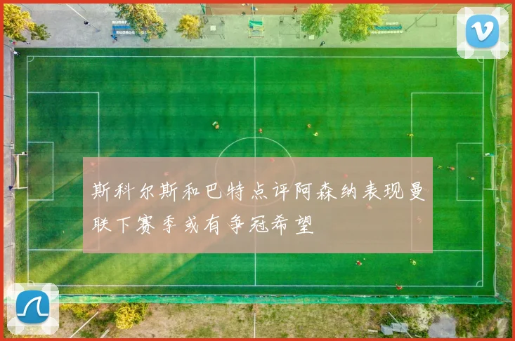 斯科尔斯和巴特点评阿森纳表现曼联下赛季或有争冠希望