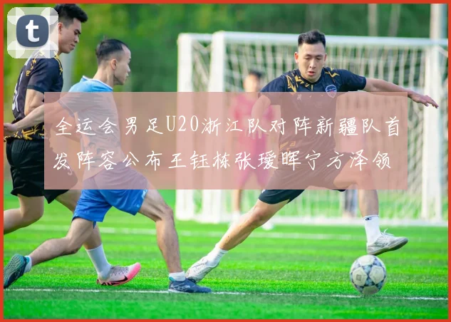 全运会男足U20浙江队对阵新疆队首发阵容公布王钰栋张瑷晖宁方泽领衔出战