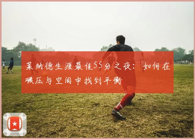 莱纳德生涯最佳55分之夜：如何在碾压与空间中找到平衡