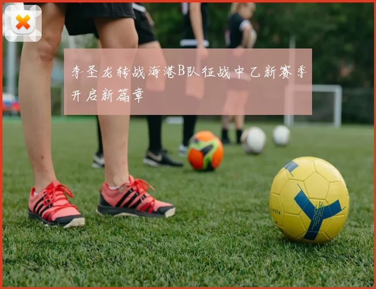 李圣龙转战海港B队征战中乙新赛季开启新篇章