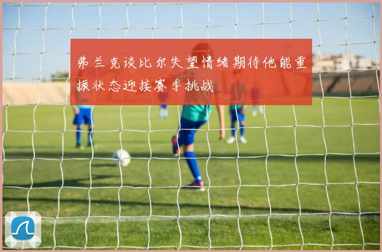 弗兰克谈比尔失望情绪期待他能重振状态迎接赛季挑战