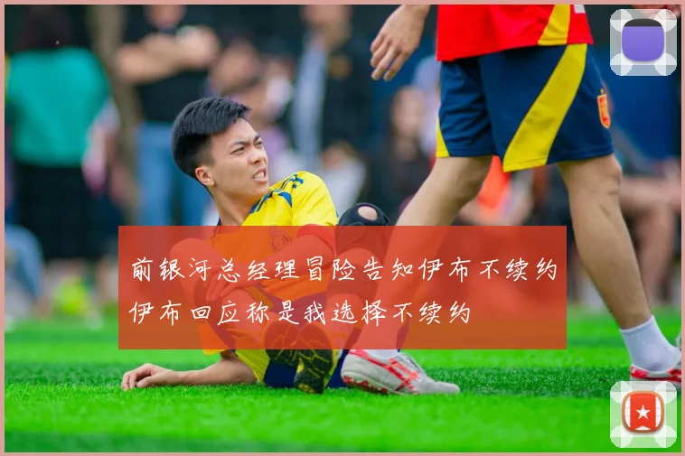 前银河总经理冒险告知伊布不续约伊布回应称是我选择不续约
