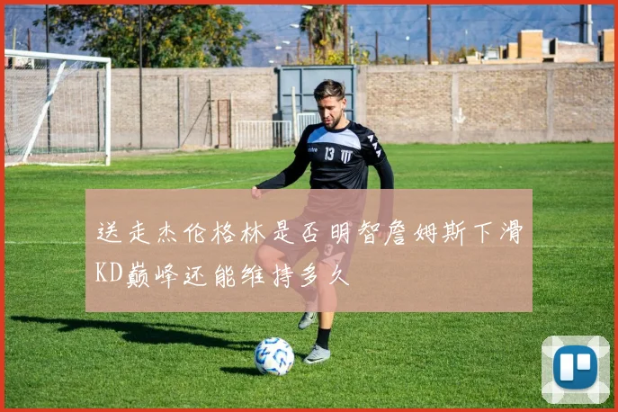送走杰伦格林是否明智詹姆斯下滑KD巅峰还能维持多久