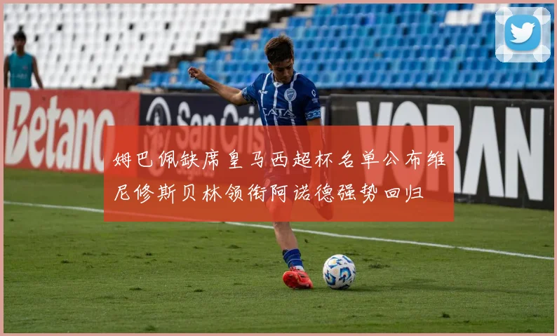 姆巴佩缺席皇马西超杯名单公布维尼修斯贝林领衔阿诺德强势回归