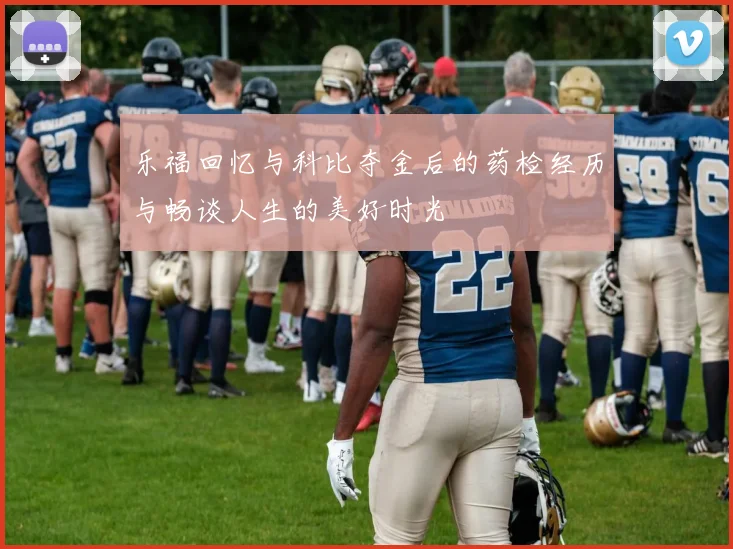 乐福回忆与科比夺金后的药检经历与畅谈人生的美好时光