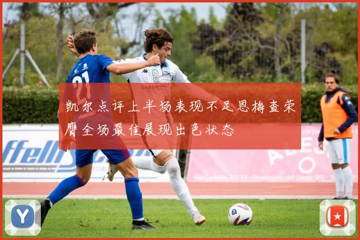 凯尔点评上半场表现不足恩梅查荣膺全场最佳展现出色状态