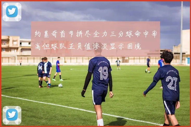 约基奇首节拼尽全力三分球命中率高但球队正负值惨淡显示困境