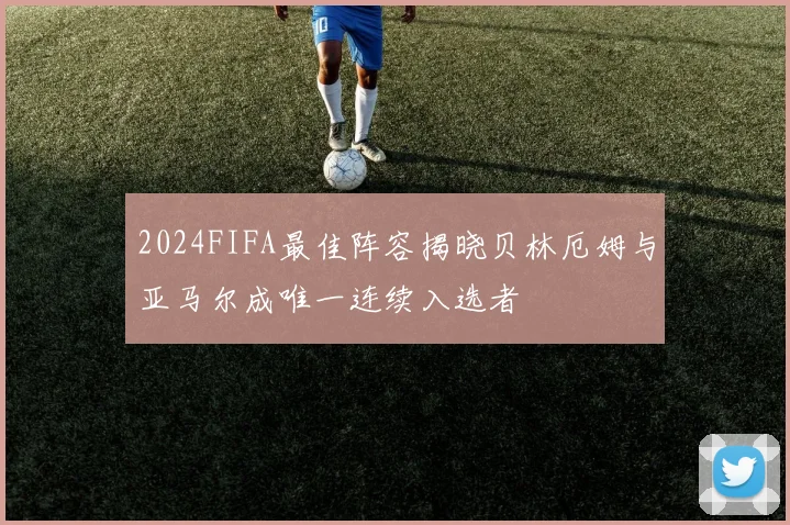 2024FIFA最佳阵容揭晓贝林厄姆与亚马尔成唯一连续入选者