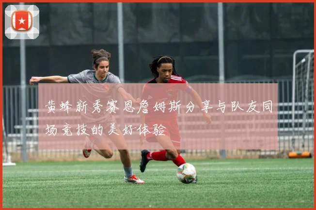 黄蜂新秀赛恩詹姆斯分享与队友同场竞技的美好体验