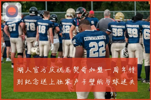 湖人官方庆祝东契奇加盟一周年特别纪念送上独家卢卡壁纸与球迷共享快乐时光