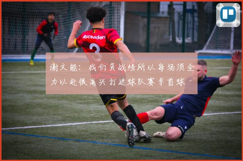 谢文能：我们负战绩所以每场须全力以赴很高兴打进球队赛季首球