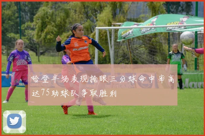 哈登半场表现抢眼三分球命中率高达75助球队争取胜利