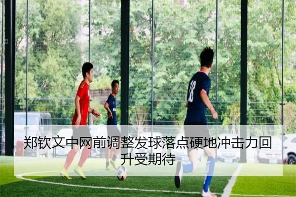 郑钦文中网前调整发球落点硬地冲击力回升受期待（beats365）